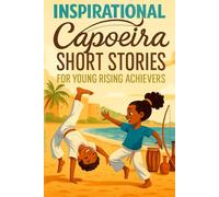 Inspirational Short Capoeira Stories for Young Rising Achievers: Dance into Capoeira Tales of Rhythm, Courage & Fun Challenges! (Perfect for Young Fighters & Adventurers)