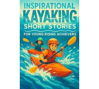 Inspirational Short Kayaking Stories for Young Rising Achievers: Paddle into Kayaking Stories of Courage, Speed & Splashy Adventures! (A Fun Gift for Young Water Adventurers)