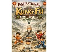Inspirational Short Kung Fu Stories for Young Rising Achievers: Journey through Ancient Wisdom, Lightning-Fast Moves & Legendary Training Tales (A Must-Read for Young Kung Fu Fans)