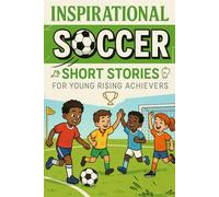 Inspirational Short Soccer Stories for Young Rising Achievers: Kick Off Goals, Friendship & True Grit Stories! (Perfect for Young Soccer Fans & Players)