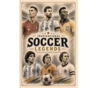 Inspirational Soccer Legends: The Stories, Struggles, and Triumphs Behind Football's Greatest Icons