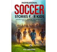 Inspirational Soccer Stories for Kids: Amazing Tales of Teamwork, Big Dreams and Unstoppable Champions (Inspirational Stories for Kids by Alf Wright)