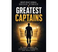 Inspirational Soccer Stories - Greatest Captains: 20 True Stories of Leadership, Teamwork, Resilience, and Character from Some of the World's Most Influential Soccer Captains