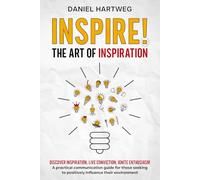 INSPIRE! THE ART OF INSPIRATION: Discover Inspiration, Live Conviction, Ignite Enthusiasm - A practical communication guide for those seeking to positively influence their environment