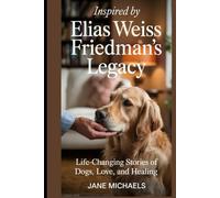 INSPIRED BY ELIAS WEISS FRIEDMAN’S LEGACY:: Life-Changing Stories of Dogs, Love, and Healing