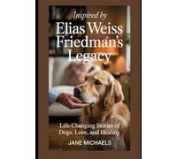 INSPIRED BY ELIAS WEISS FRIEDMAN’S LEGACY:: Life-Changing Stories of Dogs, Love, and Healing
