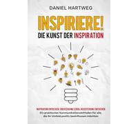 INSPIRIERE! DIE KUNST DER INSPIRATION: Inspiration entdecken, Überzeugung leben, Begeisterung entfachen - Ein praktischer Kommunikationsleitfaden für alle, die ihr Umfeld positiv beeinflussen möchten