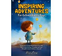 Inspiring Adventures for Extraordinary Boys: A Collection of Inspirational Stories For Little Heroes about Courage, Friendship and Inner Strength to Learn to Believe in Yourself.