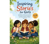 Inspiring Stories for Girls: A Collection of Heartwarming Tales That Inspire Courage, Compassion, and Positive Values for Children Ages 6-10