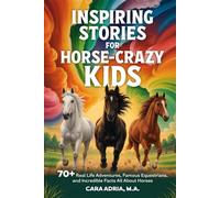 Inspiring Stories for Horse-Crazy Kids: 70+ Real Life Adventures, Famous Equestrians, And Incredible Facts All About Horses