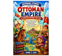 Inspiring Stories from the Ottoman Empire: A Complete History for Kids: The Story of Sultans and Battles That Changed Europe, Asia, and Africa ... Educational, Fun, Health and Wellness Books)