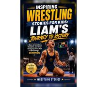 Inspiring Wrestling Stories For Kids: Liam’s Journey to Victory: A Story of Hard Work, Discipline, and Never Giving Up on the Path to Becoming a Champion