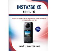 INSTA-360 X5 SIMPLIFIÉ: GUIDE DE CRÉATION, DE MONTAGE ET D'ENTRETIEN DE VOTRE CAMÉRA 360° 8K