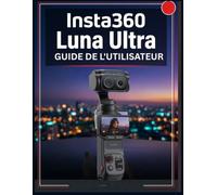 Insta360 Luna Ultra GUIDE DE L'UTILISATEUR: Le manuel complet pour maîtriser la photographie IA, la vidéo cinématographique, la prise de vue créative, le montage et la création de contenu au quotidien