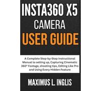 Insta360 X5 Camera User Guide: A Complete Step-by-Step Instructional Manual to setting up, Capturing Cinematic 360° Footage, shooting tips, Editing Like Pro and Using Every Hidden Feature
