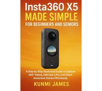 Insta360 X5 Made Simple for Beginners and Seniors: A Step-by-Step Illustrated Guide to Capturing 360° Videos, Editing Like a Pro, and Sharing Immersive Stories Effortlessly
