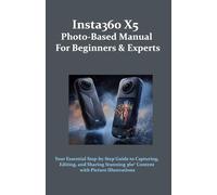 Insta360 X5 Photo-Based Manual for Beginners & Experts: Your Essential Step-by-Step Guide to Capturing, Editing, and Sharing Stunning 360° Content with Picture Illustrations