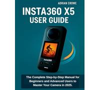 Insta360 X5 User Guide: The Complete Step-by-Step Manual for Beginners and Advanced Users to Master Your Camera in 2025