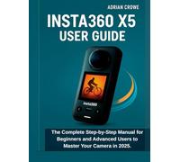 Insta360 X5 User Guide: The Complete Step-by-Step Manual for Beginners and Advanced Users to Master Your Camera in 2025