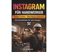 Instagram für Handwerker: Sichtbar werden - Ohne Show & Zeitstress: Ein Praxisleitfaden für mehr Anfragen