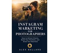 Instagram Marketing for Photographers: How to Attract Clients, Build Your Portfolio, and Grow Your Business