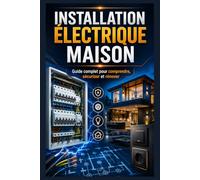 Installation Électrique Maison : Comprendre, Sécuriser et Rénover: Guide complet pour comprendre les circuits, le tableau électrique, les normes, la sécurité, la consommation et l’entretien