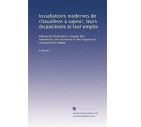 Installations modernes de chaudières à vapeur, leurs dispositions et leur emploi: Manuel et formulaire à l'usage des industriels, des étudiants et des ingénieurs, coordonné et rédigé
