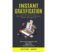 Instant Gratification: Mastering the Art of Overcoming Instant Gratification (Reduce Instant Gratification, Beat Social Media Addiction, and Stop Wasting Your Life)