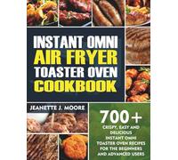 INSTANT OMNI AIR FRYER TOASTER OVEN COOKBOOK: 700+ Crispy, Easy And Delicious Instant Omni Toaster Oven Recipes For The Beginners And Advanced Users