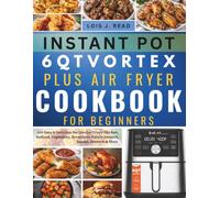 INSTANT POT 6QT VORTEX PLUS AIR FRYER COOKBOOK FOR BEGINNERS: 200 Easy & Delicious Recipes for Crispy Chicken, Seafood, Vegetables, Breakfasts, Family Dinners, Snacks, Desserts & More