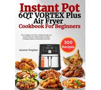 Instant Pot 6QT VORTEX Plus Air Fryer Cookbook For Beginners: The Complete Air Fryer Cookbook with 300 Easy Recipes for Quick Meals, Healthy Cooking, Snacks, and Family Favorites