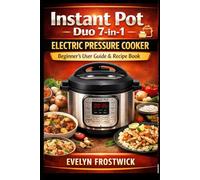 Instant Pot Duo 7-in-1 Electric Pressure Cooker Beginner’s User Guide & Recipe Book: A Complete Step-by-Step Manual for Pressure Cooking, Slow Cooking, Rice, Steaming, Sautéing, Yogurt & Warming