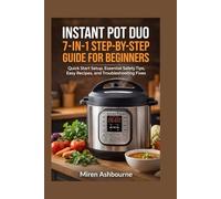 Instant Pot Duo 7-in-1 Step-by-Step Guide for Beginners: Quick Start Setup, Essential Safety Tips, Easy Recipes, and Troubleshooting Fixes