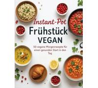 Instant-Pot Frühstück VEGAN: 50 vegane Morgenrezepte für einen gesunden Start in den Tag