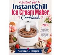 Instant Pot Instantchill Ice Cream Maker Cookbook: 200 Easy Recipes for Ice Cream, Sorbet, Frozen Yogurt, Gelato-Style Desserts, Rolled Ice Cream, ... Sauces, Toppings, and Family Favorites