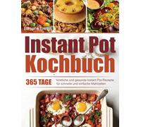 Instant Pot Kochbuch: 365 Tage köstliche und gesunde Instant Pot-Rezepte für schnelle und einfache Mahlzeiten