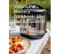 Instant Pot Mastery Cookbook: 50 Fast & Flavorful Pressure Cooker Recipes