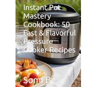 Instant Pot Mastery Cookbook: 50 Fast & Flavorful Pressure Cooker Recipes