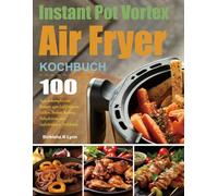 Instant Pot Vortex Air Fryer: 100 Tage unkomplizierte Rezepte zum Luftfritieren, Grillen, Braten, Backen, Dehydrieren und Aufwärmen in Perfektion.