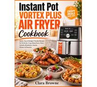 Instant Pot Vortex Plus Air Fryer Cookbook: Quick, Easy & Budget-Friendly Recipes for Perfectly Crispy Meals Every Time | Includes Breakfasts, Snacks, Dinners & Desserts