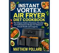 INSTANT VORTEX AIR FRYER DIET COOKBOOK: The Ultimate Guide to Nutritious, Flavorful Anti-Inflammatory Recipes for Enhanced Overall Health and Longevity