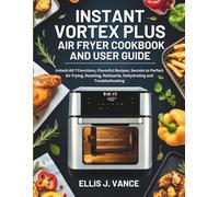 Instant Vortex Plus Air Fryer Cookbook and User Guide: Unlock All 7 Functions, Flavorful Recipes, Secrets to Perfect Air Frying, Roasting, Rotisserie, Dehydrating and Troubleshooting