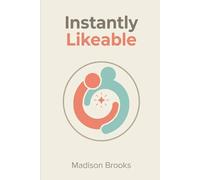Instantly Likeable: The Practical Guide to Winning People Over in Seconds and Building Genuine Rapport That Lasts