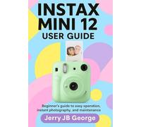 INSTAX MINI 12 USER GUIDE: Beginner's guide to easy operation, instant photography, and maintenance