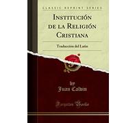 Institución de la Religión Cristiana: Traducción del Latin (Classic Reprint)