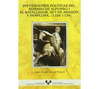 Instituciones políticas del reinado de Alfonso I el Batallador, Rey de Aragón y Pamplona (1104-1134) (Historia Medieval y Moderna)