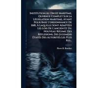 Institution Au Droit Maritime, Ouvrage Complet Sur La Législation Maritime, Ayant Pour Base L’ordonnance De 1681, À Laquelle Sont Adaptées Les Lois ... Étayés Des Autorités Les Plus Res...