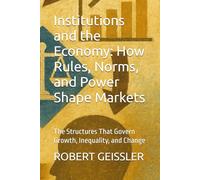 Institutions and the Economy: How Rules, Norms, and Power Shape Markets: The Structures That Govern Growth, Inequality, and Change (The Great Economic Schools: Ideas That Shaped the World)