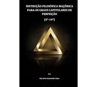 INSTRUÇÃO FILOSÓFICA MAÇÔNICA PARA OS GRAUS CAPITULARES DE PERFEIÇÃO (4°-14°) (INSTRUÇÃO MAÇÔNICA)