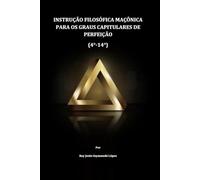 INSTRUÇÃO FILOSÓFICA MAÇÔNICA PARA OS GRAUS CAPITULARES DE PERFEIÇÃO (4°-14°) (INSTRUÇÃO MAÇÔNICA)